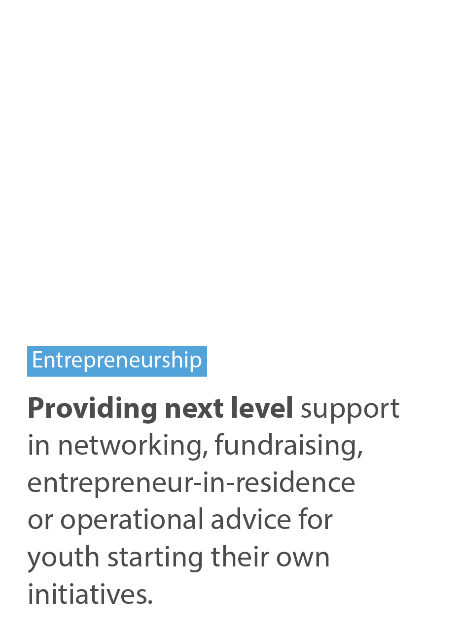 Entrepreneurship. Providing next level support in networking, fundraising, entrepreneur-in-residence or operational advice for youth starting their own initiatives.